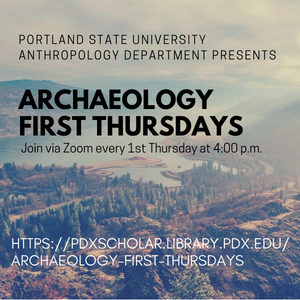 Portland State University Anthropology Department Presents Archaeology First Thursdays   Join via Zoom every 1st Thursday at 4:00 p.m.  https://pdxscholar.library.pdx.edu/archaeology-first-thursdays