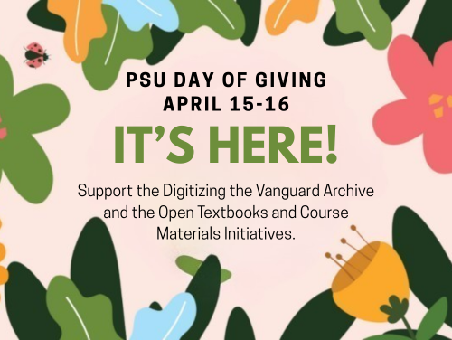 Spring plants surround the text PSU Day of Giving April 15-16 It\'s here! Support the Digitizing the Vanguard Archive and the Open Textbooks and Course Materials Initiatives. 