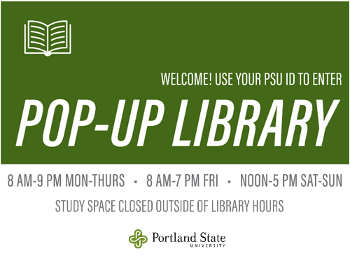 Pop-up library. Welcome! Use your PSU ID to enter. 8am to 9pm monday-thursday. 8am to 7pm friday and noon to 5pm saturday and sunday. study space closed outside of library hours.